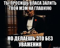 Ты просишь Власа залить твой мэм на главную Но делаешь это без уважения