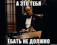 А ЭТО ТЕБЯ ЕБАТЬ НЕ ДОЛЖНО