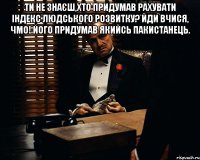 Ти не знаєш,хто придумав рахувати індекс людського розвитку? Йди вчися, чмо! Його придумав якийсь пакистанець. 