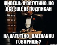 живешь в ватутино, но всe ещe не подписан на vatutino_naiznanku говоришь?