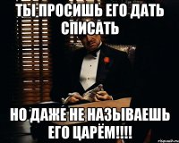 Ты просишь его дать списать но даже не называешь его царём!!!!