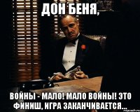 Дон Беня, войны - мало! Мало войны! Это финиш, игра заканчивается…