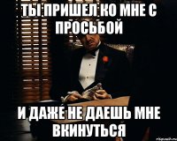 Ты пришел ко мне с просьбой и даже не даешь мне вкинуться