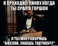 я проходил ликву когда ты срал в горшок а ты мне говоришь "Афелай, знаешь тактику??"