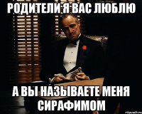 Родители я вас люблю А вы называете меня Сирафимом