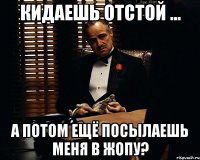 Кидаешь отстой ... А потом ещё посылаешь меня в жопу?