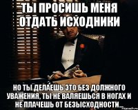 Ты просишь меня отдать исходники но ты делаешь это без должного уважения, ты не валяешься в ногах и не плачешь от безысходности...