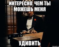 ИНТЕРЕСНО, ЧЕМ ТЫ МОЖЕШЬ МЕНЯ УДИВИТЬ