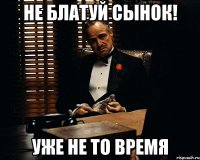 Не блатуй сынок! Уже не то время