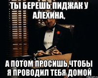 ты берешь пиджак у алехина, а потом просишь,чтобы я проводил тебя домой