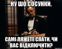 ну шо сосунки, самі ляжете спати, чи вас відключити?