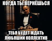 Когда ты вернёшься тебя будет ждать любяший коллектив