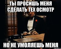 Ты просишь меня сделать тех осмотр Но не умоляешь меня