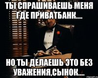 Ты спрашиваешь меня где приватбанк.... но ты делаешь это без уважения,сынок....