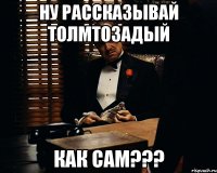 ну рассказывай толмтозадый как сам???