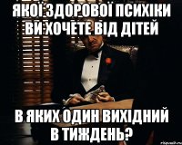 якої здорової психіки ви хочете від дітей в яких один вихідний в тиждень?