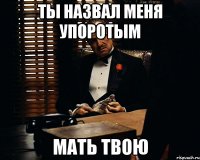 Ты назвал меня упоротым Мать твою