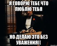 Я говорю тебе что люблю тебя но делаю это без уважения((