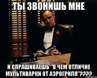 Ты звонишь мне И спрашиваешь "в чем отличие мультиварки от аэрогриля"????