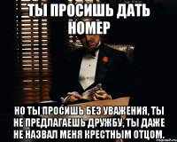 ты просишь дать номер но ты просишь без уважения, ты не предлагаешь дружбу, ты даже не назвал меня крестным отцом.