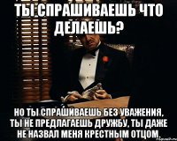 ты спрашиваешь что делаешь? но ты спрашиваешь без уважения, ты не предлагаешь дружбу, ты даже не назвал меня крестным отцом.