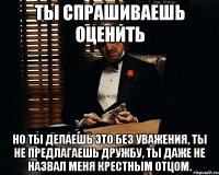 ты спрашиваешь оценить но ты делаешь это без уважения, ты не предлагаешь дружбу, ты даже не назвал меня крестным отцом.