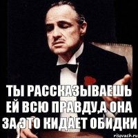 Ты рассказываешь ей всю правду,а она за это кидает обидки