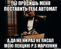 ты просишь меня поставить тебе автомат а да же ни раз не писал мою лекцию P.S Маркунин