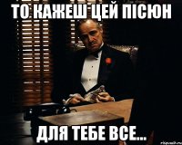 То кажеш цей пісюн для тебе все...