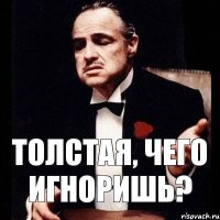 Толстая, чего игноришь?