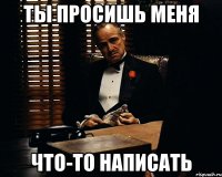 ты просишь меня что-то написать