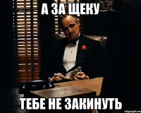 А за щеку тебе не закинуть