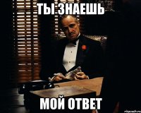 Ты знаешь Мой ответ