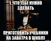 1. что тебе нужно зделать приготовить учебники на заватра в школу