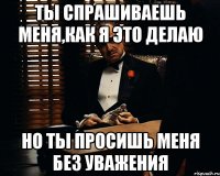 Ты спрашиваешь меня,как я это делаю Но ты просишь меня без уважения