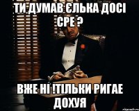 ти думав єлька досі сре ? вже ні !тільки ригае дохуя