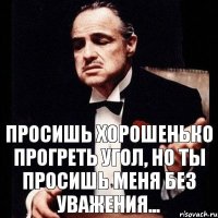 Просишь хорошенько прогреть угол, но ты просишь меня без уважения...