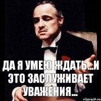 Да я умею ждать...и это заслуживает уважения...