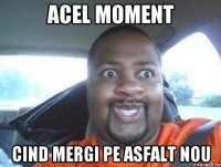 acel moment cind mergi pe asfalt nou