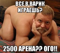 все в варик играешь? 2500 арена?? ого!!