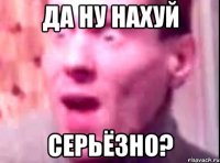 Да ну нахуй Серьёзно?