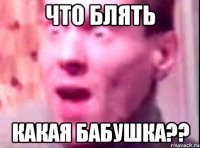 Что блять Какая бабушка??