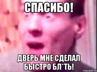 СПАСИБО! Дверь мне сделал быстро бл*ть!