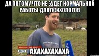 Да потому что не будет нормальной работы для психологов АХАХАХАХАХА