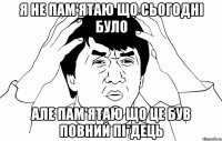 Я не пам'ятаю що сьогодні було але пам'ятаю що це був повний пі*дець