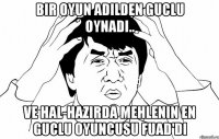 Bir oyun Adilden guclu oynadi.. Ve hal-hazirda mehlenin en guclu oyuncusu Fuad'di