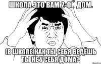 Школа это вам 2-ой дом. (в школе)Как ты себя ведёшь ты не у себя дома?