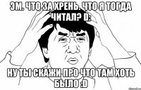 Эм. Что за хрень. Что я тогда читал? D: Ну ты скажи про что там хоть было :D