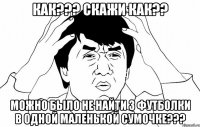 КАК??? СКАЖИ КАК?? МОЖНО БЫЛО НЕ НАЙТИ 3 ФУТБОЛКИ В ОДНОЙ МАЛЕНЬКОЙ СУМОЧКЕ???