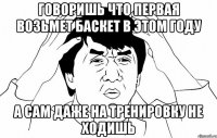 говоришь что первая возьмет баскет в этом году а сам даже на тренировку не ходишь